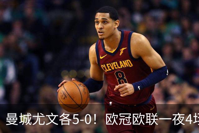 曼城尤文各5-0！欧冠欧联一夜4场焦点赛